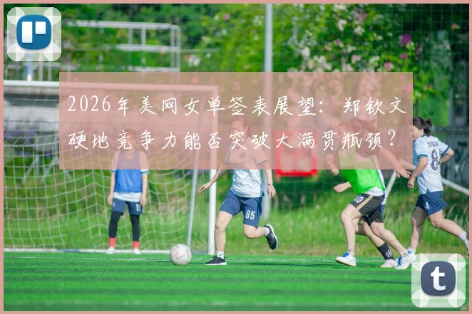 2026年美网女单签表展望：郑钦文硬地竞争力能否突破大满贯瓶颈？