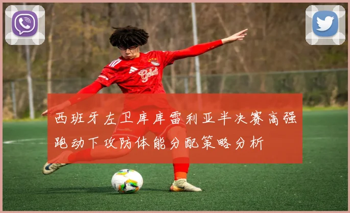 西班牙左卫库库雷利亚半决赛高强跑动下攻防体能分配策略分析