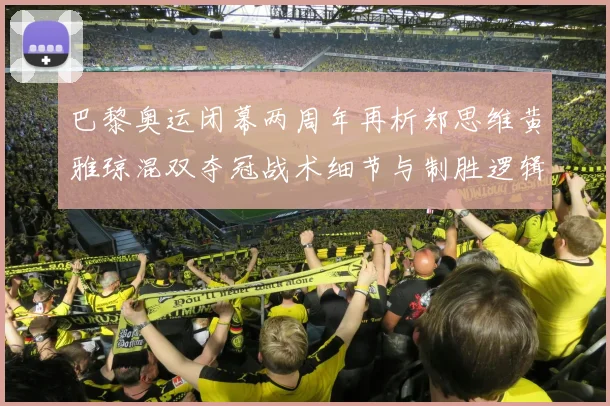 巴黎奥运闭幕两周年再析郑思维黄雅琼混双夺冠战术细节与制胜逻辑