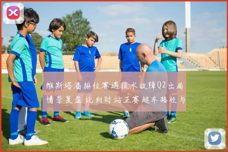 维斯塔潘排位赛遇技术故障Q2出局情景复盘 比利时站正赛超车路径与轮胎策略深度解析