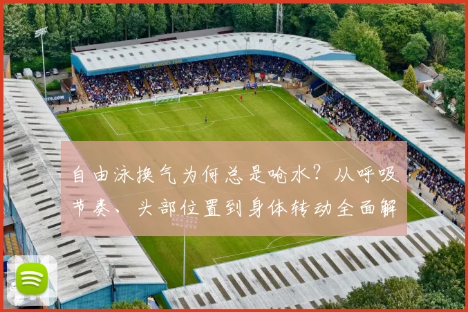 自由泳换气为何总是呛水?从呼吸节奏、头部位置到身体转动全面解析