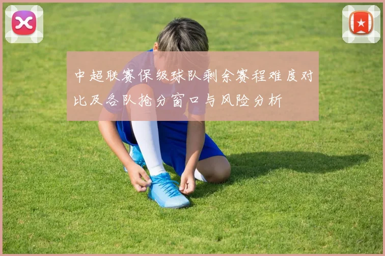 中超联赛保级球队剩余赛程难度对比及各队抢分窗口与风险分析