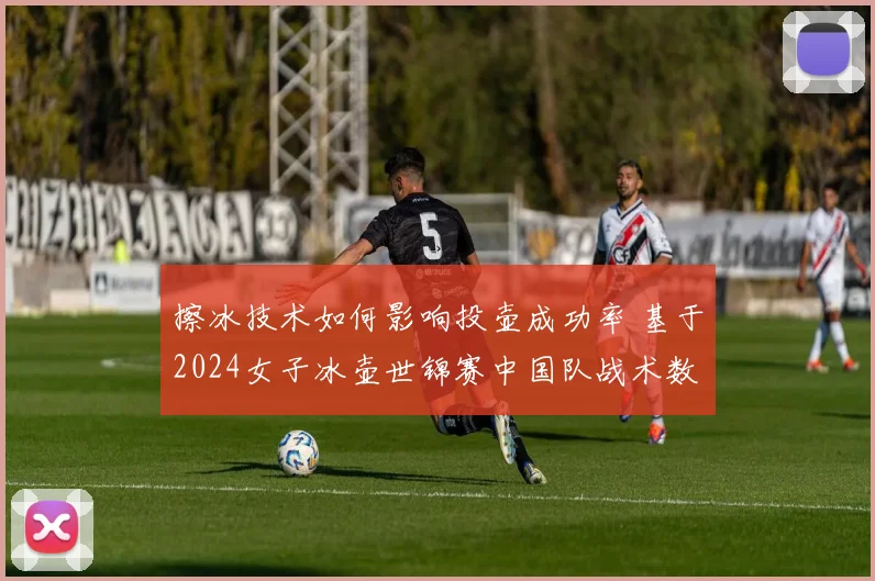 擦冰技术如何影响投壶成功率 基于2024女子冰壶世锦赛中国队战术数据纵览