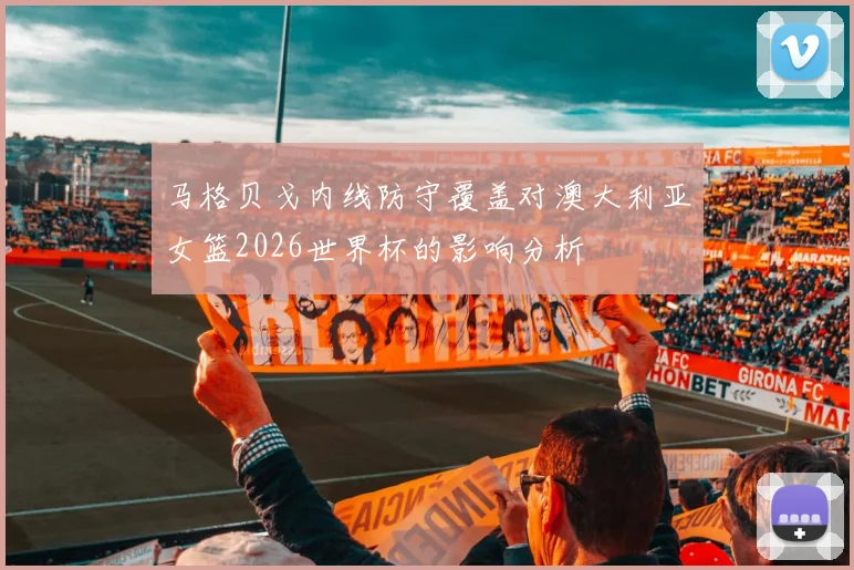 马格贝戈内线防守覆盖对澳大利亚女篮2026世界杯的影响分析