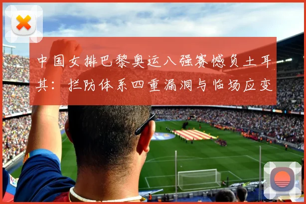 中国女排巴黎奥运八强赛憾负土耳其：拦防体系四重漏洞与临场应变缺失的复盘