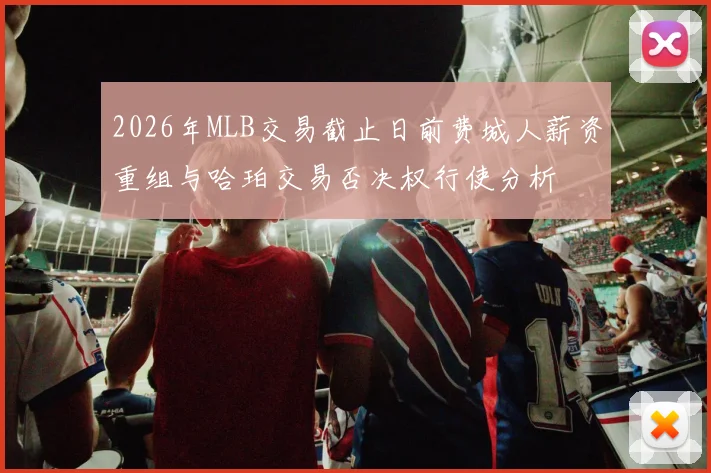 2026年MLB交易截止日前费城人薪资重组与哈珀交易否决权行使分析