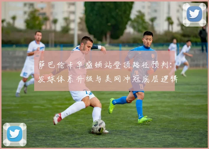 萨巴伦卡华盛顿站登顶路径预判：发球体系升级与美网冲冠底层逻辑