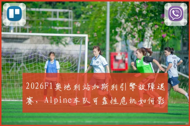 2026F1奥地利站加斯利引擎故障退赛,Alpine车队可靠性危机如何影响赛季积分争夺