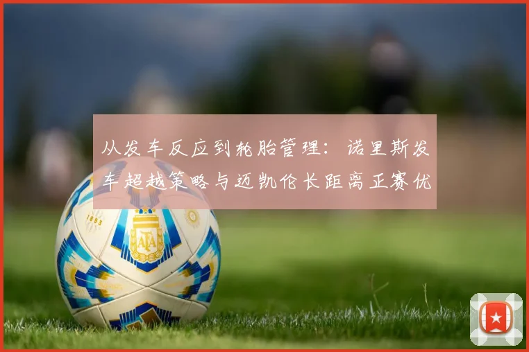从发车反应到轮胎管理：诺里斯发车超越策略与迈凯伦长距离正赛优势的深度技术透视