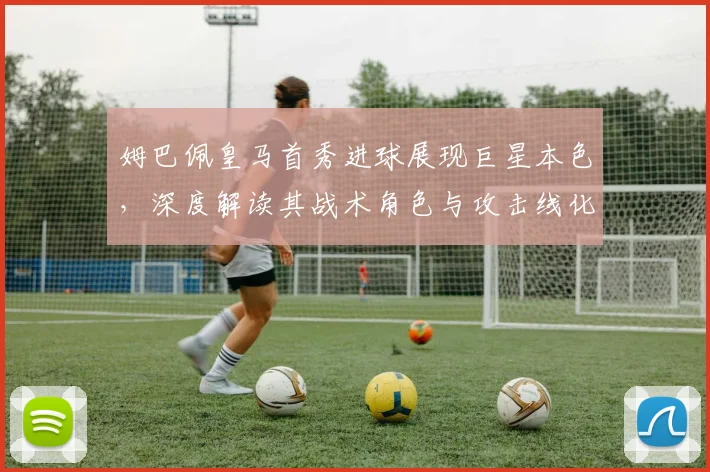 姆巴佩皇马首秀进球展现巨星本色,深度解读其战术角色与攻击线化学反应