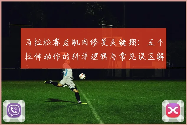 马拉松赛后肌肉修复关键期:五个拉伸动作的科学逻辑与常见误区解析