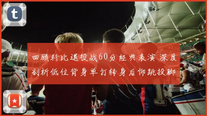 回顾科比退役战60分经典表演 深度剖析低位背身单打转身后仰跳投脚步执行细节