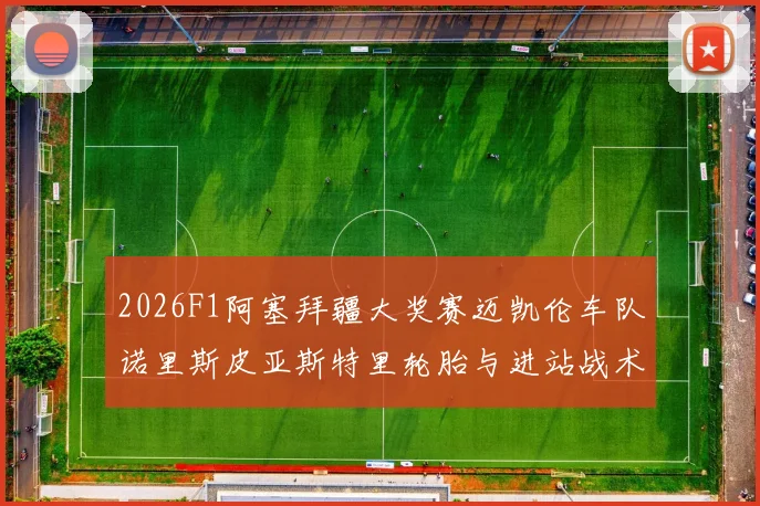 2026F1阿塞拜疆大奖赛迈凯伦车队诺里斯皮亚斯特里轮胎与进站战术分析