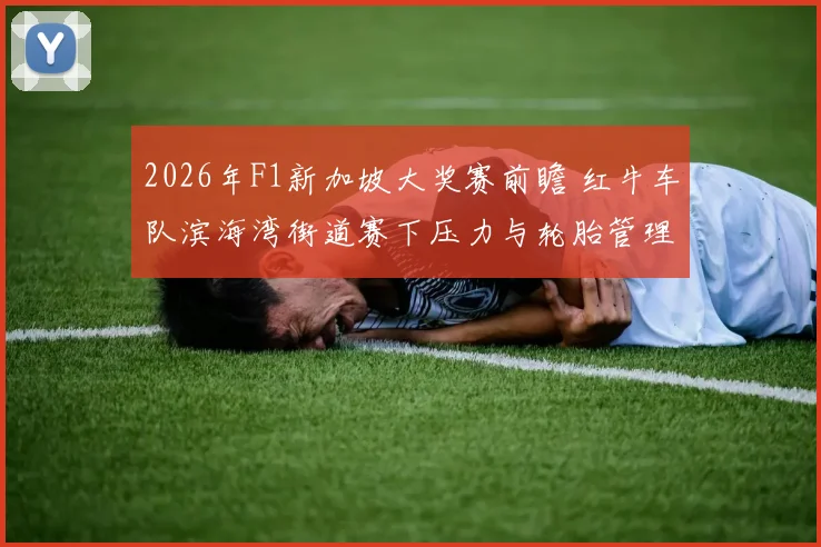 2026年F1新加坡大奖赛前瞻 红牛车队滨海湾街道赛下压力与轮胎管理分析