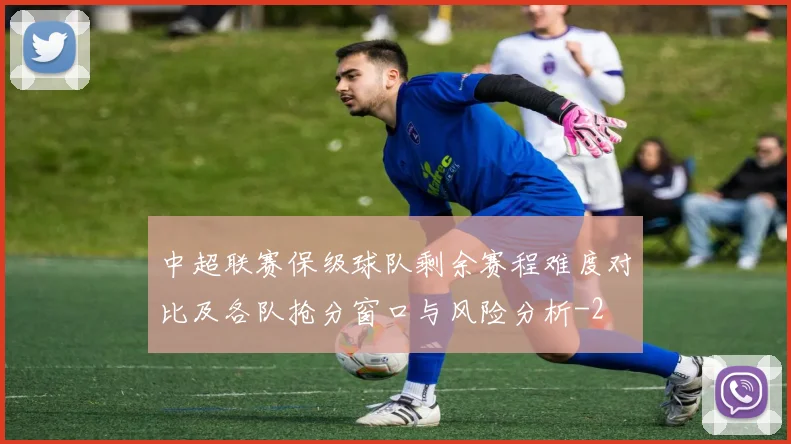 中超联赛保级球队剩余赛程难度对比及各队抢分窗口与风险分析