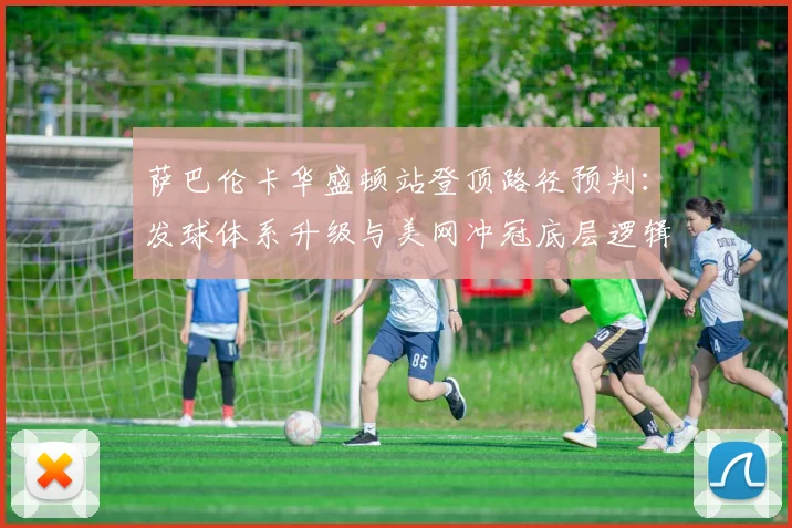 萨巴伦卡华盛顿站登顶路径预判：发球体系升级与美网冲冠底层逻辑