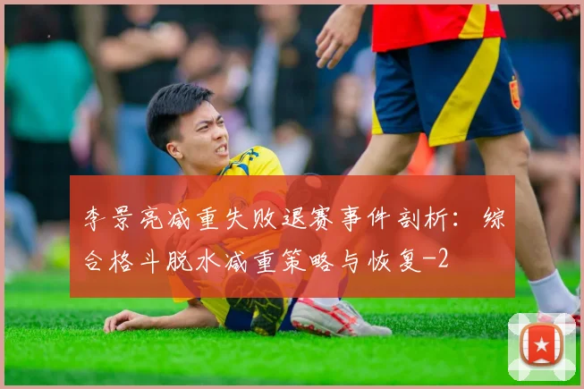 李景亮减重失败退赛事件剖析:综合格斗脱水减重策略与恢复