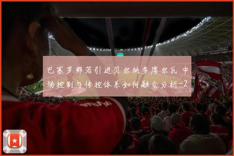 巴塞罗那若引进贝尔纳多席尔瓦 中场控制与传控体系如何融合分析